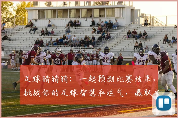 足球猜猜猜：一起预测比赛结果，挑战你的足球智慧和运气，赢取丰厚奖励！