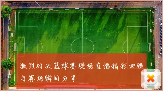 激烈对决篮球赛现场直播精彩回顾与赛场瞬间分享