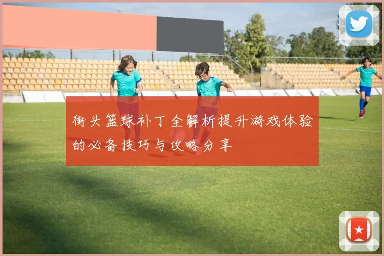 街头篮球补丁全解析提升游戏体验的必备技巧与攻略分享