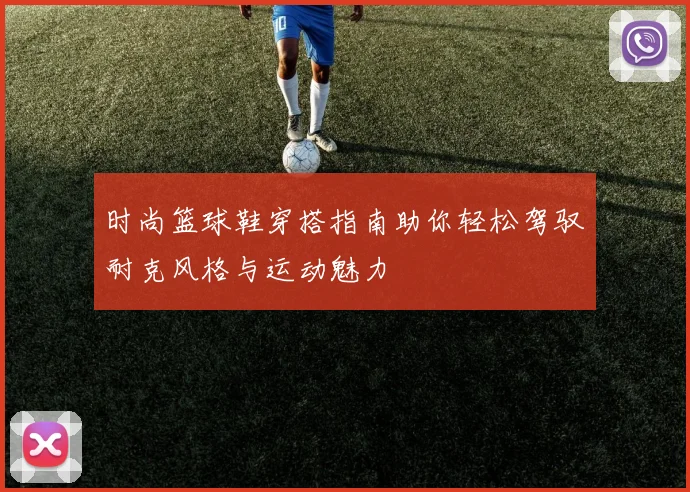 时尚篮球鞋穿搭指南助你轻松驾驭耐克风格与运动魅力