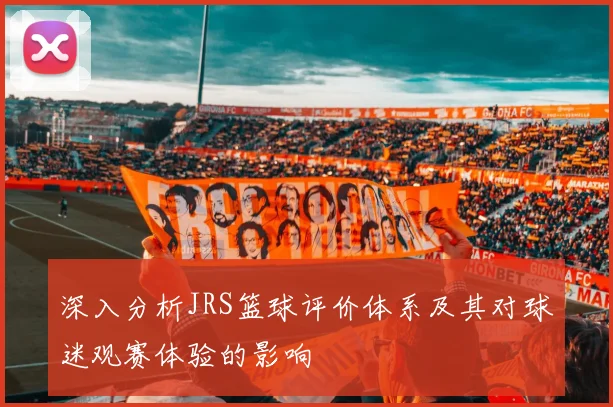 深入分析JRS篮球评价体系及其对球迷观赛体验的影响