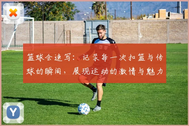 篮球会速写：记录每一次扣篮与传球的瞬间，展现运动的激情与魅力
