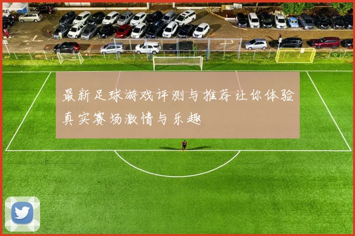 最新足球游戏评测与推荐让你体验真实赛场激情与乐趣