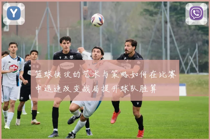 篮球快攻的艺术与策略如何在比赛中迅速改变战局提升球队胜算