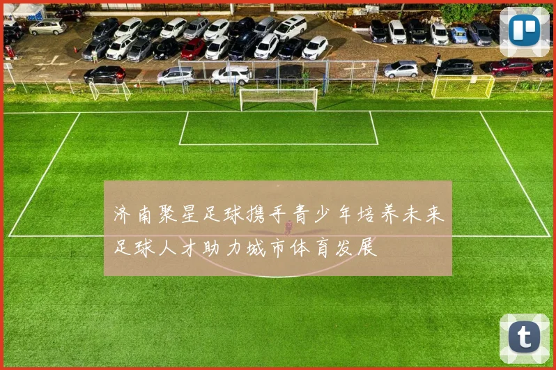 济南聚星足球携手青少年培养未来足球人才助力城市体育发展