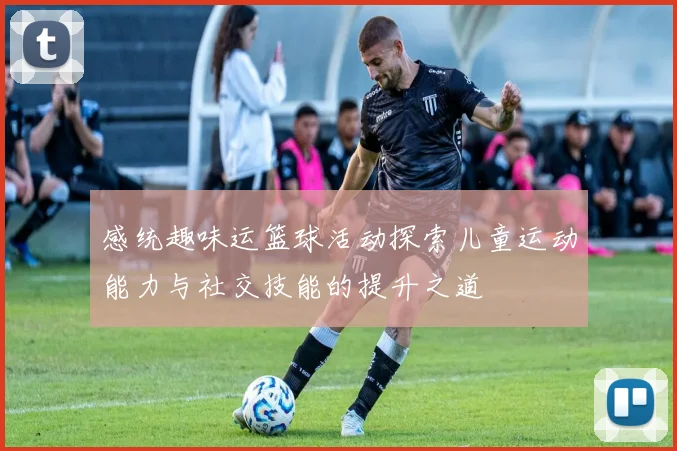 感统趣味运篮球活动探索儿童运动能力与社交技能的提升之道