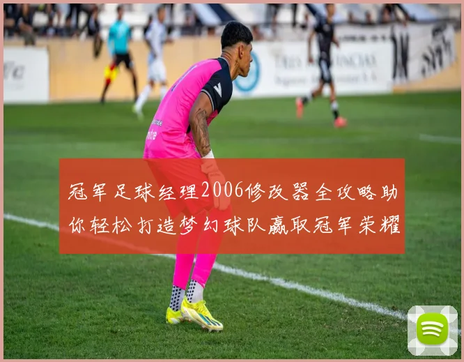冠军足球经理2006修改器全攻略助你轻松打造梦幻球队赢取冠军荣耀
