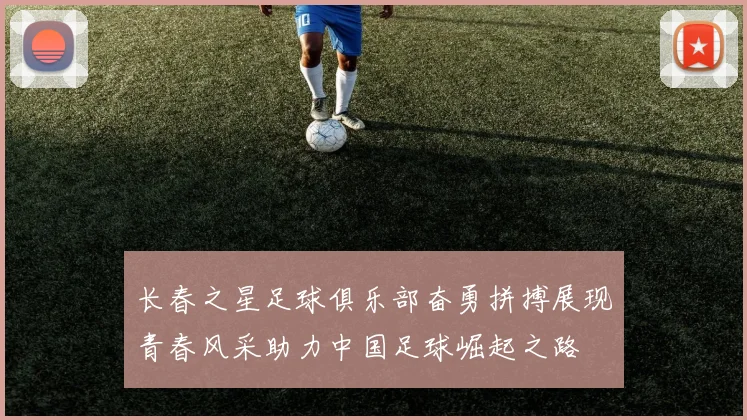 长春之星足球俱乐部奋勇拼搏展现青春风采助力中国足球崛起之路